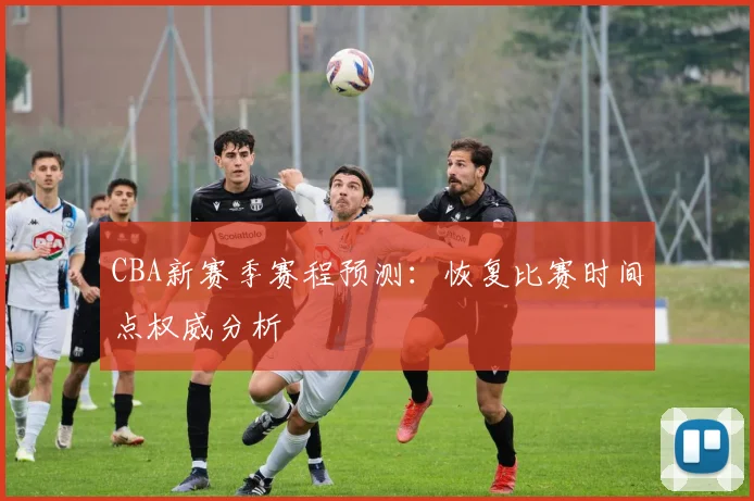 CBA新赛季赛程预测：恢复比赛时间点权威分析