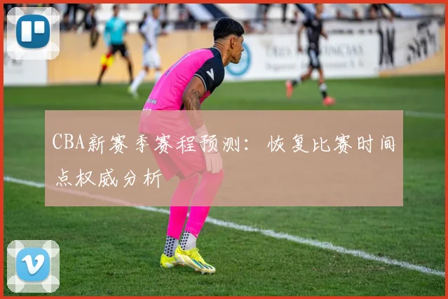 CBA新赛季赛程预测：恢复比赛时间点权威分析