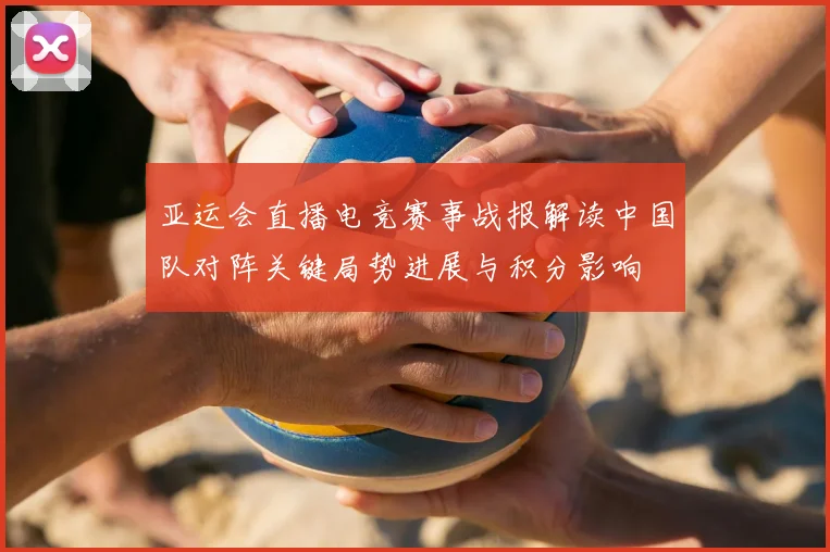 亚运会直播电竞赛事战报解读中国队对阵关键局势进展与积分影响