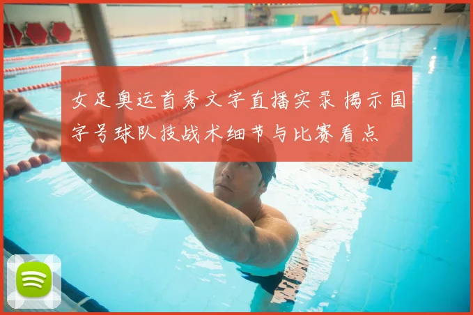 女足奥运首秀文字直播实录 揭示国字号球队技战术细节与比赛看点