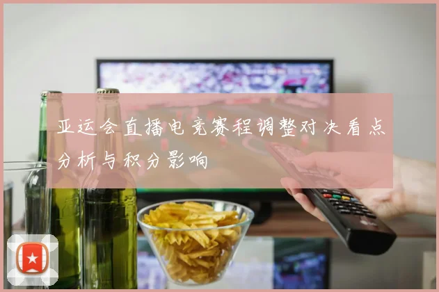 亚运会直播电竞赛程调整对决看点分析与积分影响