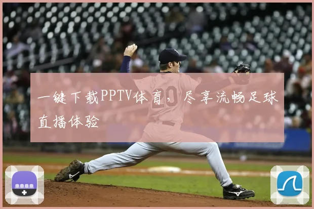 一键下载PPTV体育，尽享流畅足球直播体验
