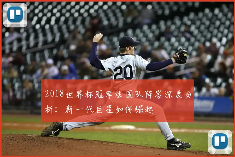 2018世界杯冠军法国队阵容深度分析：新一代巨星如何崛起