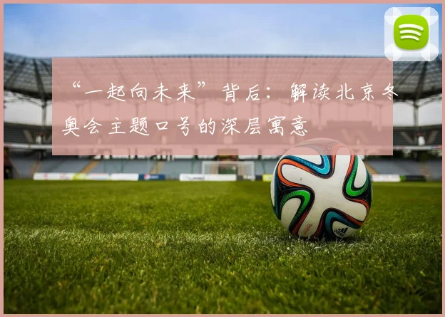 “一起向未来”背后：解读北京冬奥会主题口号的深层寓意