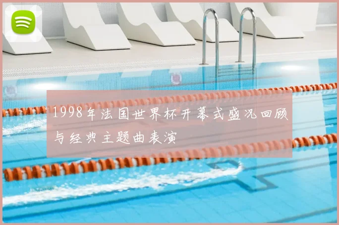 1998年法国世界杯开幕式盛况回顾与经典主题曲表演