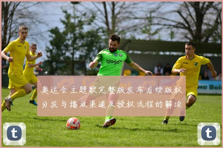 奥运会主题歌完整版发布后续版权分发与播放渠道及授权流程的解读