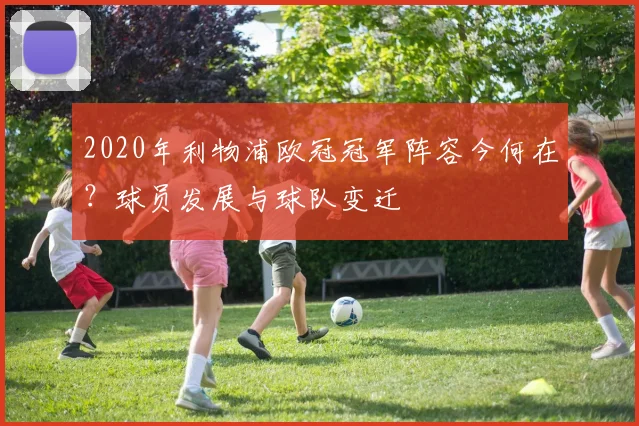 2020年利物浦欧冠冠军阵容今何在？球员发展与球队变迁