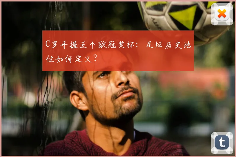 C罗手握五个欧冠奖杯：足坛历史地位如何定义？