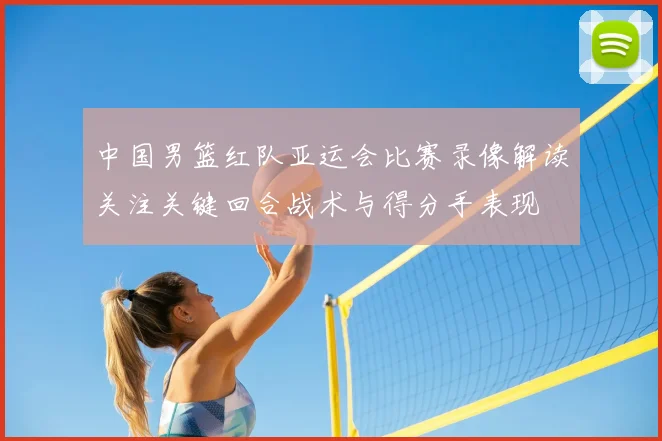 中国男篮红队亚运会比赛录像解读关注关键回合战术与得分手表现