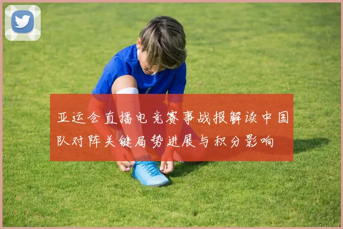 亚运会直播电竞赛事战报解读中国队对阵关键局势进展与积分影响