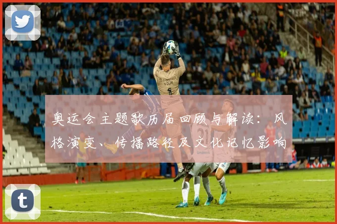 奥运会主题歌历届回顾与解读：风格演变、传播路径及文化记忆影响