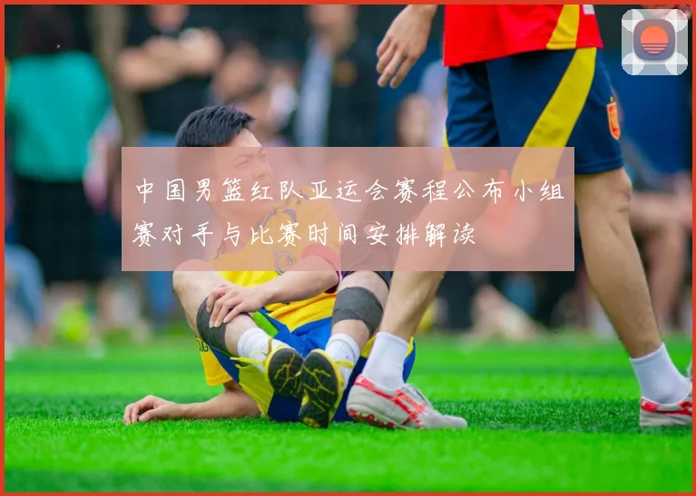中国男篮红队亚运会赛程公布小组赛对手与比赛时间安排解读