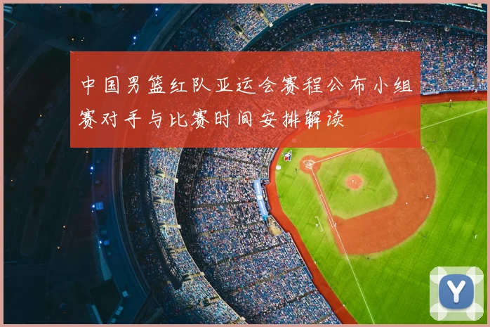 中国男篮红队亚运会赛程公布小组赛对手与比赛时间安排解读