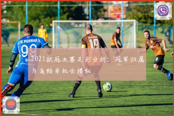 2021欧冠决赛足彩分析：冠军归属与高赔率机会揭秘